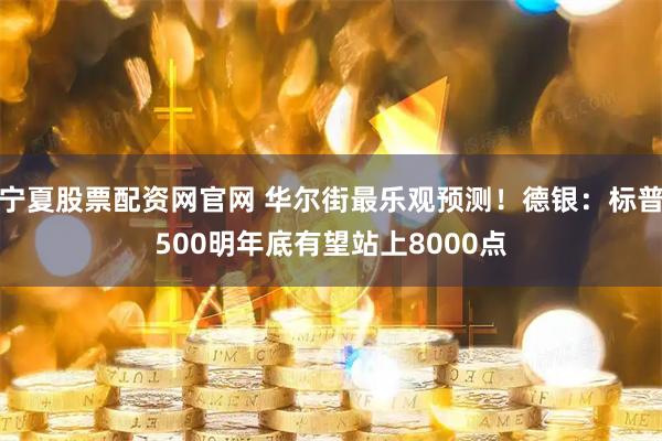 宁夏股票配资网官网 华尔街最乐观预测！德银：标普500明年底有望站上8000点