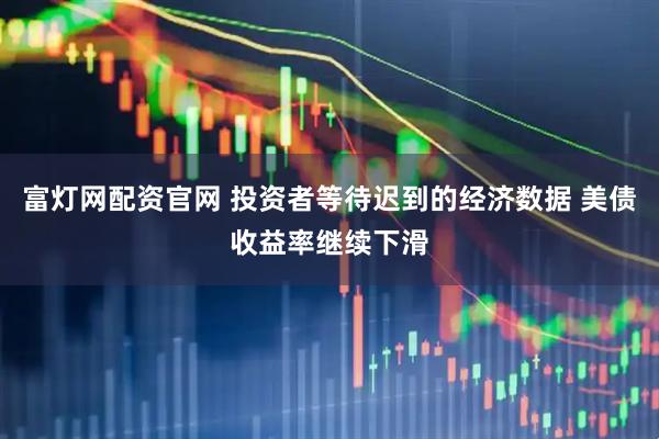 富灯网配资官网 投资者等待迟到的经济数据 美债收益率继续下滑