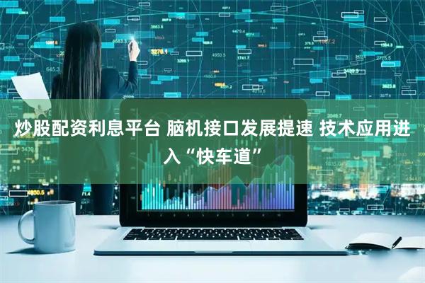 炒股配资利息平台 脑机接口发展提速 技术应用进入“快车道”