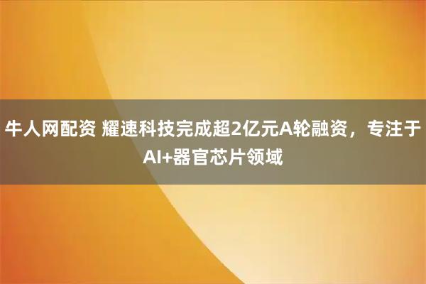 牛人网配资 耀速科技完成超2亿元A轮融资，专注于AI+器官芯片领域