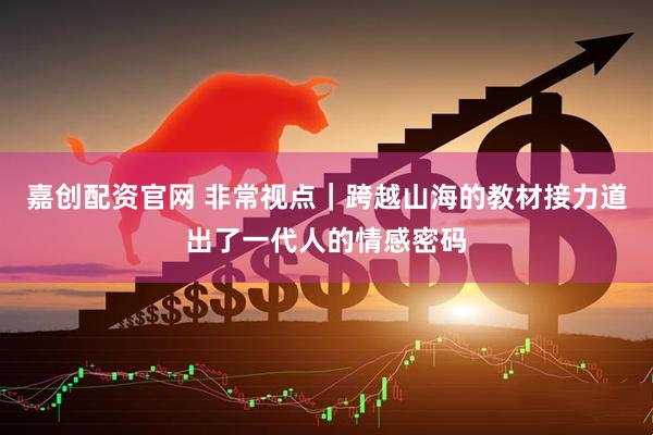 嘉创配资官网 非常视点｜跨越山海的教材接力道出了一代人的情感密码