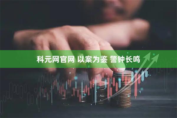 科元网官网 以案为鉴 警钟长鸣