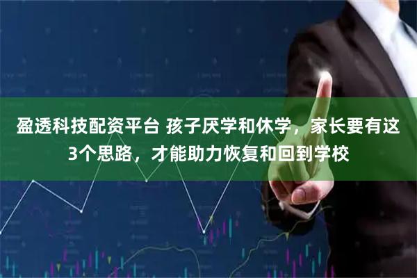 盈透科技配资平台 孩子厌学和休学，家长要有这3个思路，才能助力恢复和回到学校