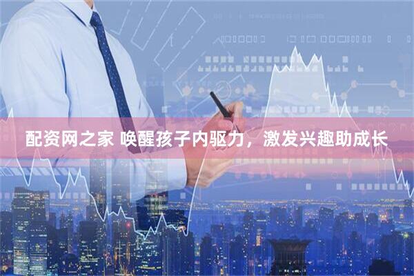 配资网之家 唤醒孩子内驱力，激发兴趣助成长