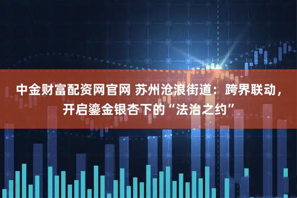 中金财富配资网官网 苏州沧浪街道：跨界联动，开启鎏金银杏下的“法治之约”
