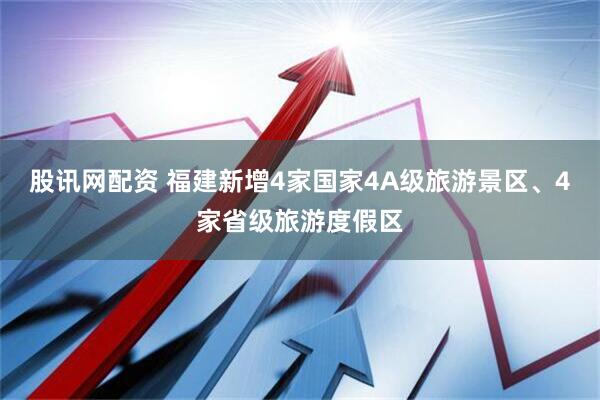 股讯网配资 福建新增4家国家4A级旅游景区、4家省级旅游度假区
