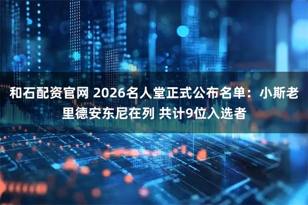 和石配资官网 2026名人堂正式公布名单：小斯老里德安东尼在列 共计9位入选者