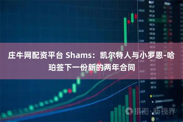 庄牛网配资平台 Shams：凯尔特人与小罗恩-哈珀签下一份新的两年合同