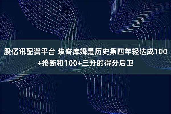股亿讯配资平台 埃奇库姆是历史第四年轻达成100+抢断和100+三分的得分后卫