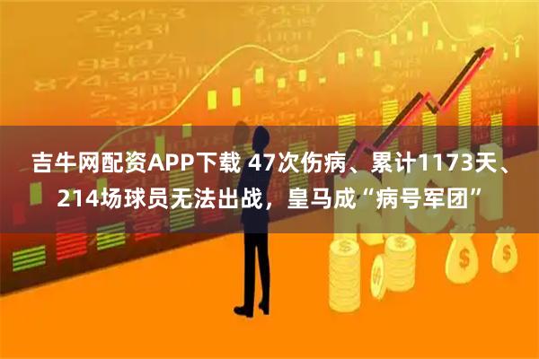 吉牛网配资APP下载 47次伤病、累计1173天、214场球员无法出战，皇马成“病号军团”