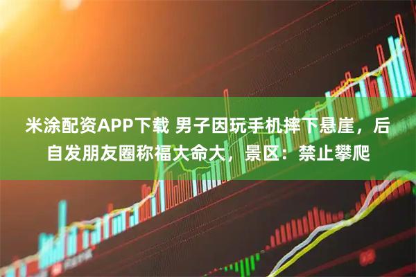 米涂配资APP下载 男子因玩手机摔下悬崖，后自发朋友圈称福大命大，景区：禁止攀爬