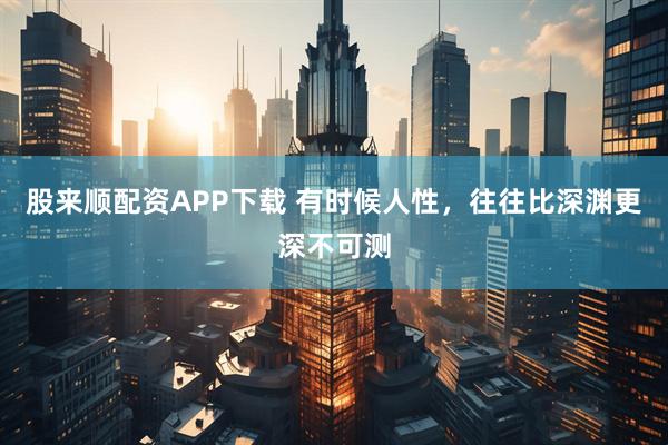 股来顺配资APP下载 有时候人性，往往比深渊更深不可测