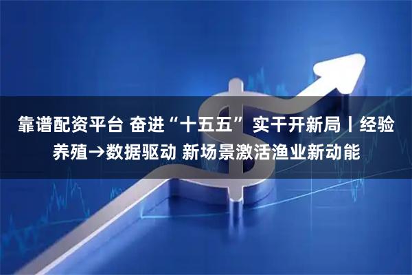 靠谱配资平台 奋进“十五五” 实干开新局丨经验养殖→数据驱动 新场景激活渔业新动能