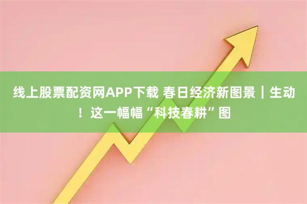 线上股票配资网APP下载 春日经济新图景｜生动！这一幅幅“科技春耕”图
