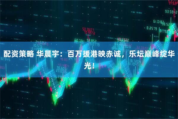 配资策略 华晨宇：百万援港映赤诚，乐坛巅峰绽华光！