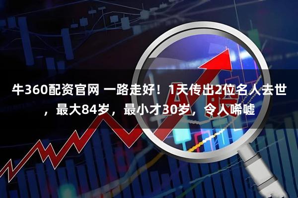 牛360配资官网 一路走好！1天传出2位名人去世，最大84岁，最小才30岁，令人唏嘘