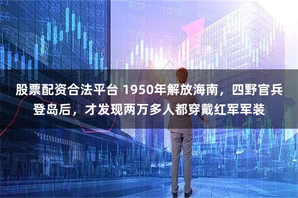 股票配资合法平台 1950年解放海南，四野官兵登岛后，才发现两万多人都穿戴红军军装