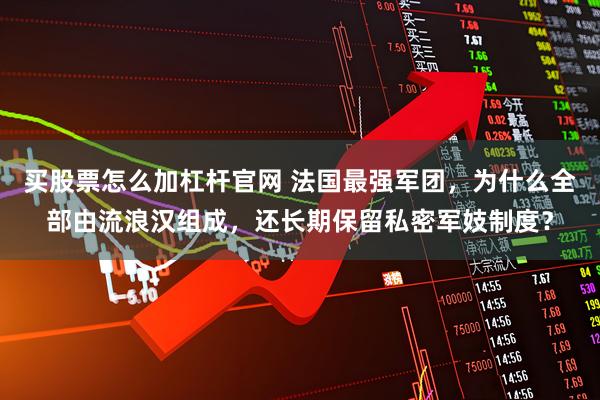 买股票怎么加杠杆官网 法国最强军团，为什么全部由流浪汉组成，还长期保留私密军妓制度？