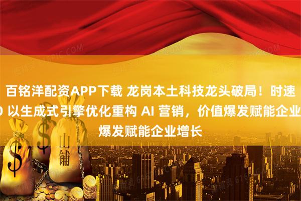 百铭洋配资APP下载 龙岗本土科技龙头破局！时速 GEO 以生成式引擎优化重构 AI 营销，价值爆发赋能企业增长