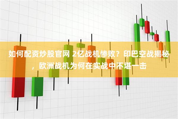 如何配资炒股官网 2亿战机惨败？印巴空战揭秘，欧洲战机为何在实战中不堪一击