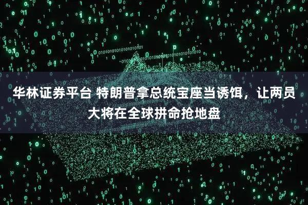华林证券平台 特朗普拿总统宝座当诱饵，让两员大将在全球拼命抢地盘