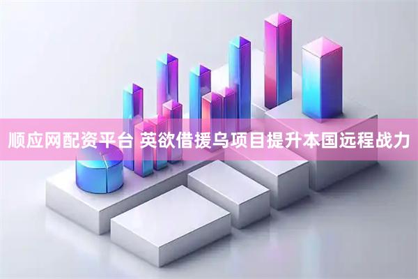 顺应网配资平台 英欲借援乌项目提升本国远程战力