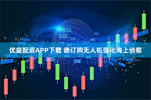 优益配资APP下载 德订购无人机强化海上侦察
