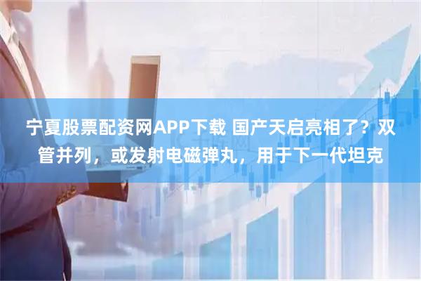 宁夏股票配资网APP下载 国产天启亮相了？双管并列，或发射电磁弹丸，用于下一代坦克