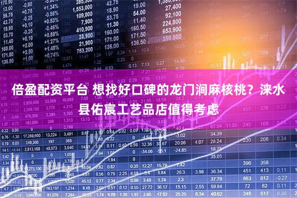 倍盈配资平台 想找好口碑的龙门涧麻核桃？涞水县佑宸工艺品店值得考虑
