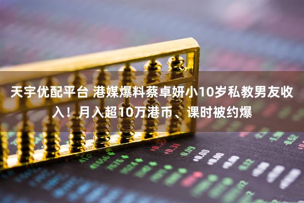 天宇优配平台 港媒爆料蔡卓妍小10岁私教男友收入！月入超10万港币、课时被约爆