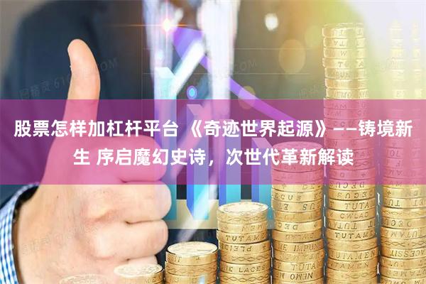 股票怎样加杠杆平台 《奇迹世界起源》——铸境新生 序启魔幻史诗，次世代革新解读