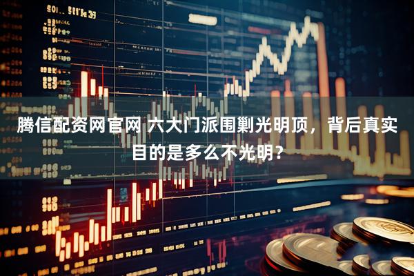 腾信配资网官网 六大门派围剿光明顶，背后真实目的是多么不光明？