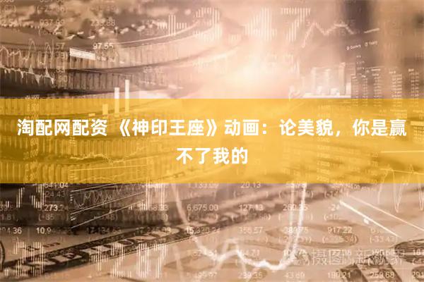 淘配网配资 《神印王座》动画：论美貌，你是赢不了我的