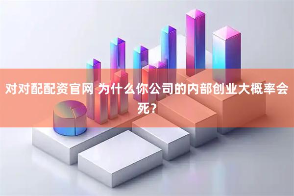 对对配配资官网 为什么你公司的内部创业大概率会死？