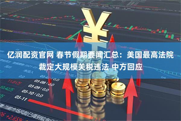 亿润配资官网 春节假期要闻汇总：美国最高法院裁定大规模关税违法 中方回应