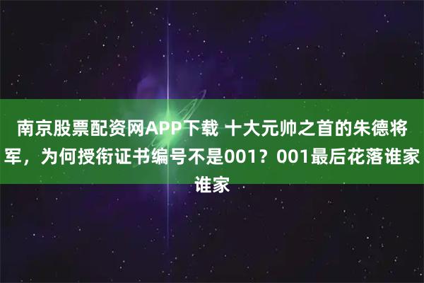 南京股票配资网APP下载 十大元帅之首的朱德将军，为何授衔证书编号不是001？001最后花落谁家