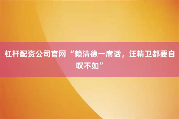 杠杆配资公司官网 “赖清德一席话，汪精卫都要自叹不如”