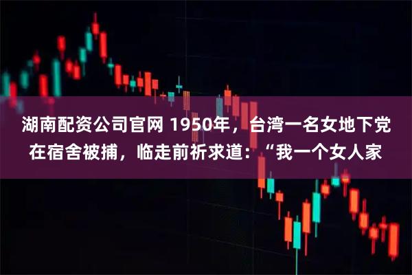 湖南配资公司官网 1950年，台湾一名女地下党在宿舍被捕，临走前祈求道：“我一个女人家