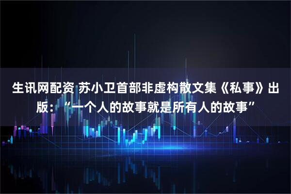 生讯网配资 苏小卫首部非虚构散文集《私事》出版：“一个人的故事就是所有人的故事”