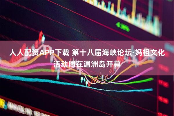 人人配资APP下载 第十八届海峡论坛·妈祖文化活动周在湄洲岛开幕