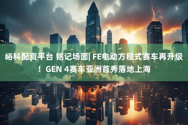 峪科配资平台 铭记场面| FE电动方程式赛车再升级！GEN 4赛车亚洲首秀落地上海