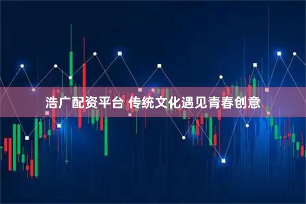浩广配资平台 传统文化遇见青春创意