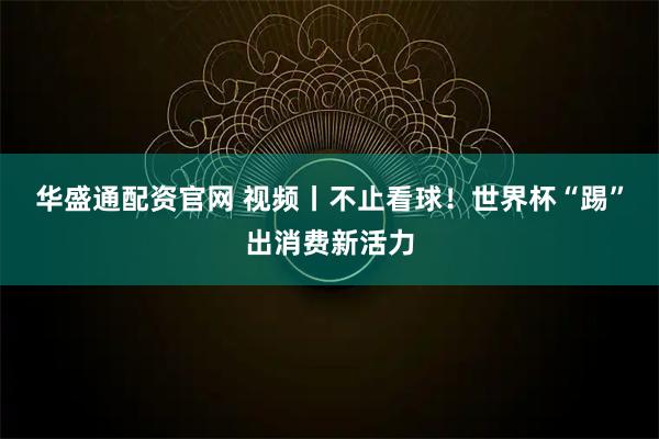 华盛通配资官网 视频丨不止看球！世界杯“踢”出消费新活力