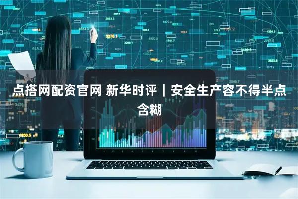 点搭网配资官网 新华时评｜安全生产容不得半点含糊