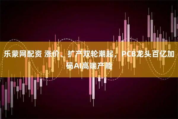 乐蒙网配资 涨价、扩产双轮潮起，PCB龙头百亿加码AI高端产能