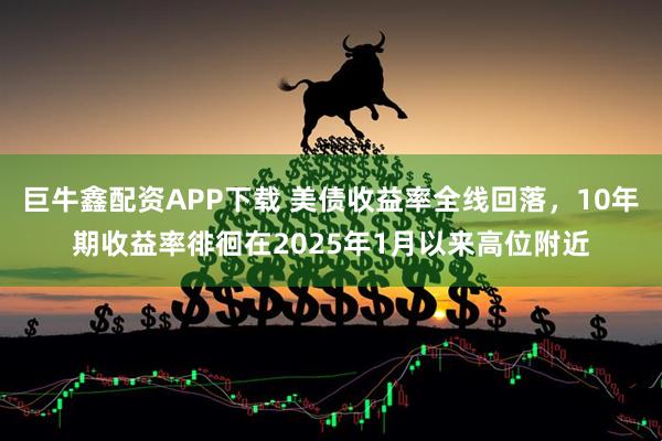 巨牛鑫配资APP下载 美债收益率全线回落，10年期收益率徘徊在2025年1月以来高位附近