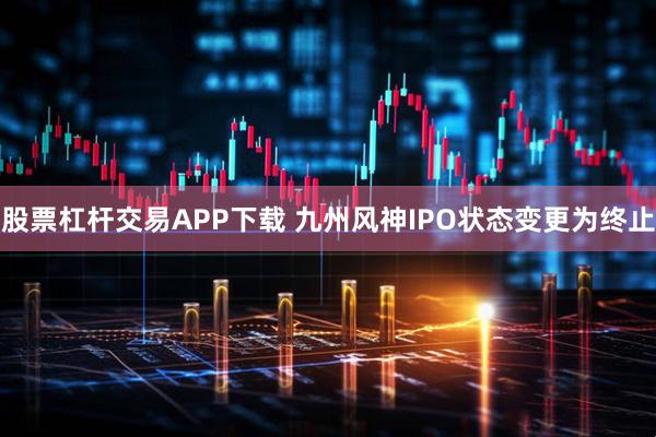 股票杠杆交易APP下载 九州风神IPO状态变更为终止