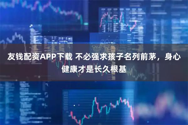 友钱配资APP下载 不必强求孩子名列前茅，身心健康才是长久根基