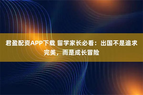 君盈配资APP下载 留学家长必看：出国不是追求完美，而是成长冒险