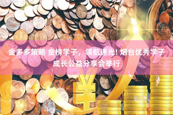 金多多策略 金榜学子，领航逐光! 烟台优秀学子成长公益分享会举行